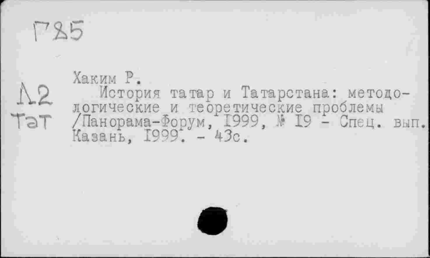 ﻿м
тэт
Хаким Р.
История татар и Татарстана: методологические и теоретические проблемы /Панорама-Форум, 1999, № 19 - Спец. вып. Казань, 1999. - 43с.